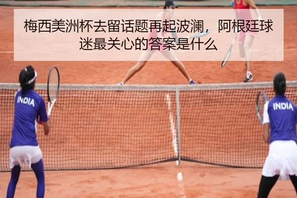 梅西美洲杯去留话题再起波澜，阿根廷球迷最关心的答案是什么