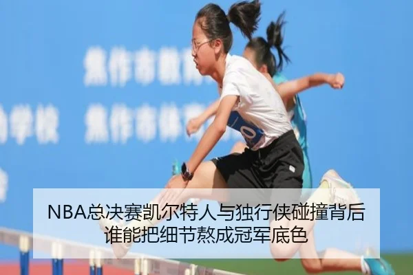 NBA总决赛凯尔特人与独行侠碰撞背后 谁能把细节熬成冠军底色