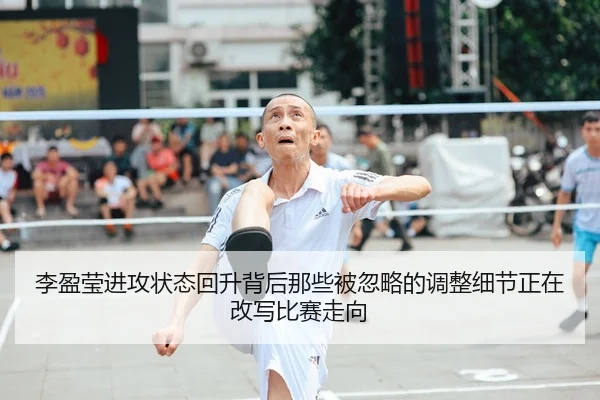 李盈莹进攻状态回升背后那些被忽略的调整细节正在改写比赛走向