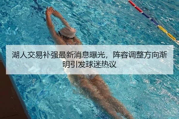 湖人交易补强最新消息曝光，阵容调整方向渐明引发球迷热议